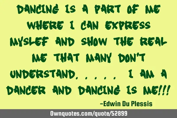 Dancing is a part of me where I can express myslef and show the real me that many don