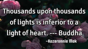 Thousands upon thousands of lights is inferior to a light of heart. --- Buddha