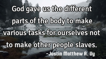 God gave us the different parts of the body to make various tasks for ourselves not to make other