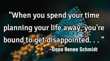 "When you spend your time planning your life away, you