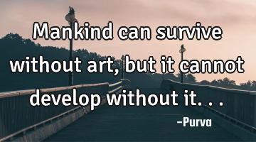 Mankind can survive without art, but it cannot develop without it...
