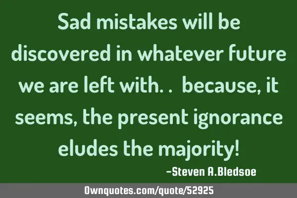 Sad mistakes will be discovered in whatever future we are left with.. because, it seems, the