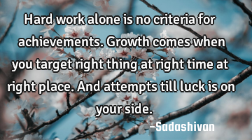 Hard work alone is no criteria for achievements. Growth comes when you target right thing at right