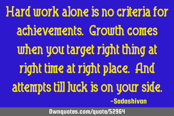 Hard work alone is no criteria for achievements. Growth comes when you target right thing at right