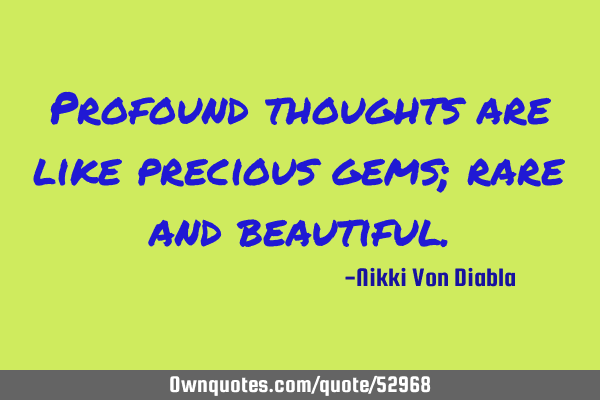 Profound thoughts are like precious gems; rare and