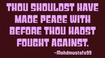 Thou shouldst have made peace with before thou hadst fought