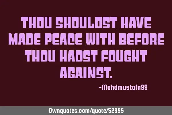 Thou shouldst have made peace with before thou hadst fought