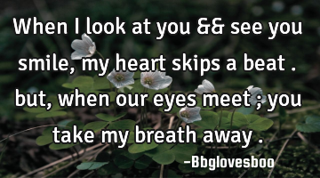 When i look at you && see you smile , my heart skips a beat . but , when our eyes meet ; you take