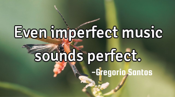 Even imperfect music sounds perfect.