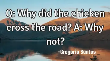 Q: Why did the chicken cross the road? 
A: Why not?