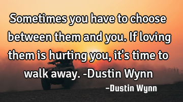 Sometimes you have to choose between them and you. If loving them is hurting you, it