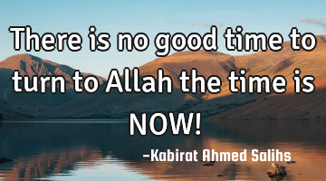 There is no good time to turn to Allah the time is NOW!