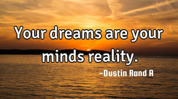 Your dreams are your minds reality.