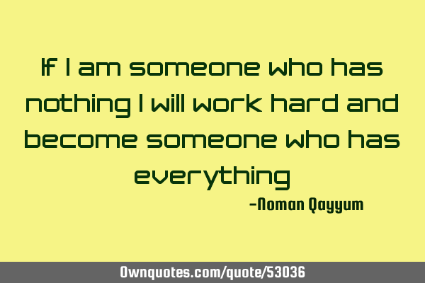 If i am someone who has nothing i will work hard and become someone who has