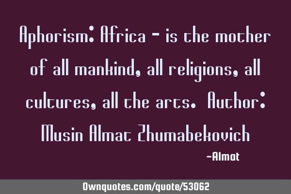Aphorism: Africa - is the mother of all mankind, all religions, all cultures, all the arts. Author: