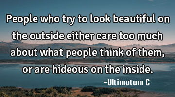 People who try to look beautiful on the outside either care too much about what people think of