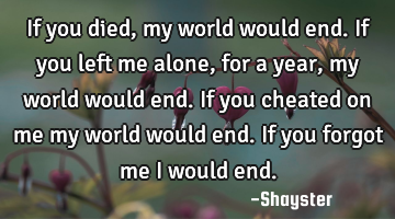 If you died, my world would end. If you left me alone, for a year, my world would end. If you