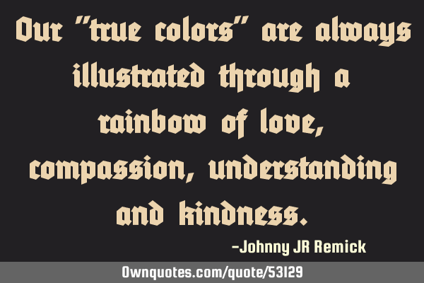 Our "true colors" are always illustrated through a rainbow of love, compassion, understanding and