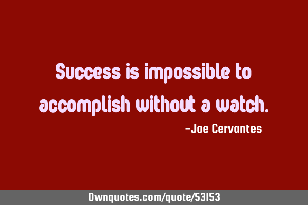 Success is impossible to accomplish without a