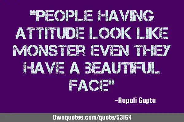 "People having attitude look like monster even they have a beautiful face"