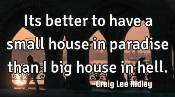 Its better to have a small house in paradise than i big house in hell.