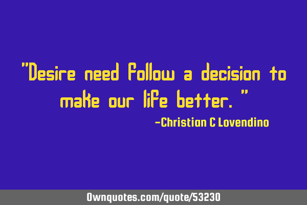 "Desire need follow a decision to make our life better."