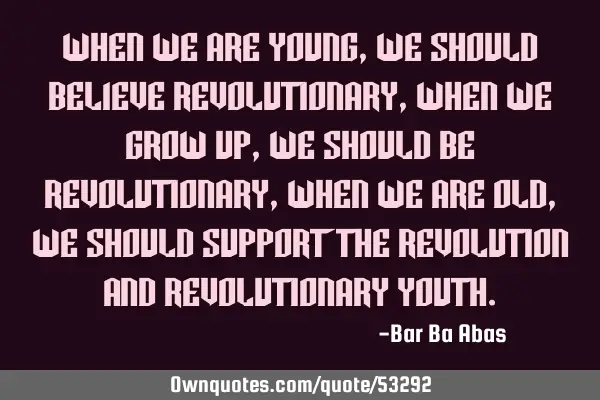When we are young, we should believe revolutionary, when we grow up, we should be revolutionary,