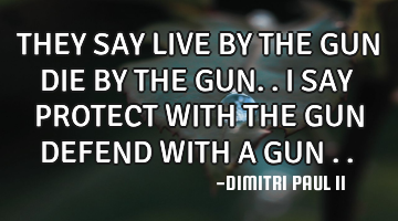 THEY SAY LIVE BY THE GUN DIE BY THE GUN.. I SAY PROTECT WITH THE GUN DEFEND WITH A GUN ..