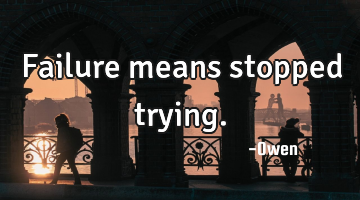Failure means stopped trying.