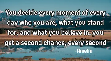 You decide every moment of every day who you are, what you stand for, and what you believe in. you