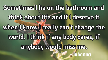 Sometimes I lie on the bathroom and think about life and if i deserve it when i know i really can