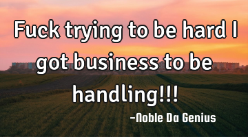 Fuck trying to be hard I got business to be handling!!!