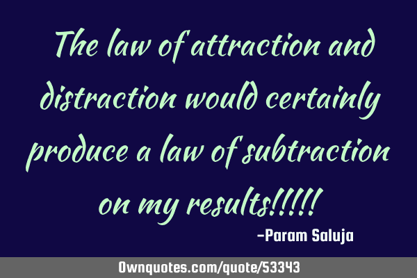 The law of attraction and distraction would certainly produce a law of subtraction on my results!!!!