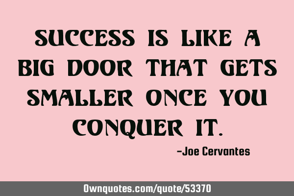 Success is like a big door that gets smaller once you conquer