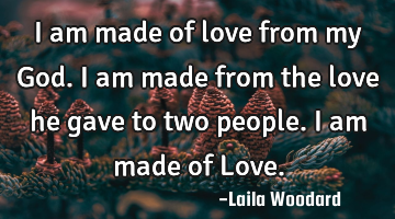 I am made of love from my God. I am made from the love he gave to two people. I am made of Love.
