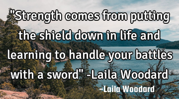 "Strength comes from putting the shield down in life and learning to handle your battles with a