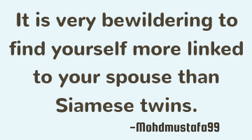 It is very bewildering to find yourself more linked to your spouse than Siamese