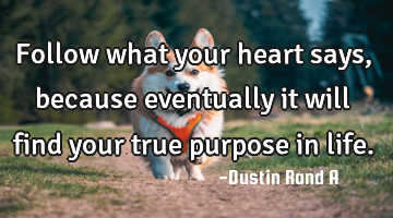 Follow what your heart says, because eventually it will find your true purpose in life.