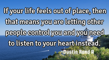 If your life feels out of place, then that means you are letting other people control you and you