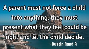 A parent must not force a child into anything, they must present what they feel could be right and