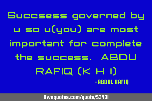 Succsess governed by u so u(you) are most important for complete the success. ABDU RAFIQ (K H I)
