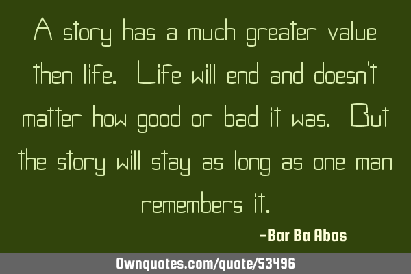 A story has a much greater value then life. Life will end and doesn