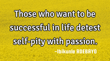 Those who want to be successful in life detest self-pity with passion.