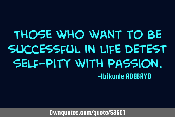 Those who want to be successful in life detest self-pity with