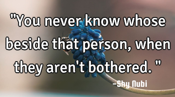 "You never know whose beside that person, when they aren