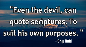 "Even the devil, can quote scriptures. To suit his own purposes."