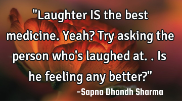 "Laughter IS the best medicine. Yeah? Try asking the person who