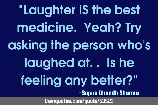 "Laughter IS the best medicine. Yeah? Try asking the person who