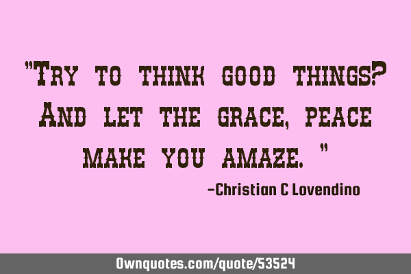 "Try to think good things? And let the grace,peace make you amaze."