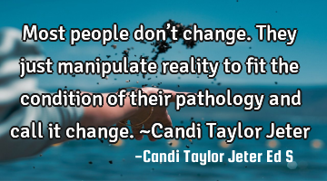 Most people don’t change. They just manipulate reality to fit the condition of their pathology